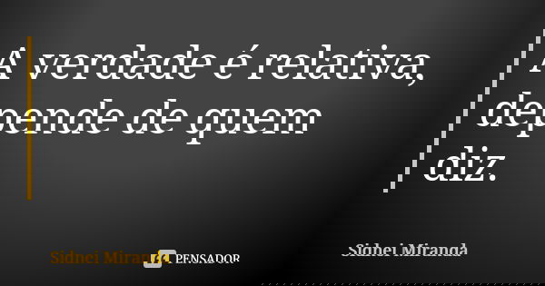 A verdade é relativa, depende de quem diz.... Frase de Sidnei Miranda.