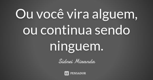 Ou você vira alguem, ou continua sendo ninguem.... Frase de Sidnei Miranda.