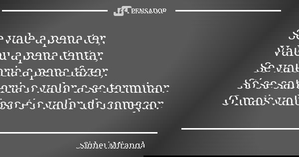 Se vale a pena ter, Valeu a pena tentar, Se valeria a pena fazer, Só se saberia o valor a se terminar. O mais valioso é o valor do começar.... Frase de Sidnei Miranda.