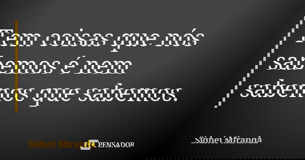 Tem coisas que nós sabemos é nem sabemos que sabemos.... Frase de Sidnei Miranda.