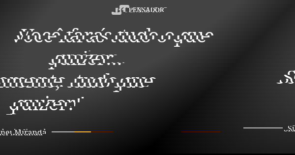 Você farás tudo o que quizer... Somente, tudo que quizer!... Frase de Sidnei Miranda.