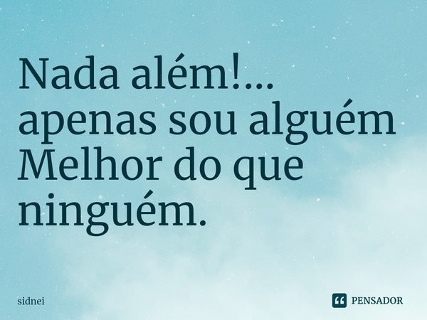 ⁠Nada além!...
apenas sou alguém
Melhor do que ninguém.... Frase de sidnei.