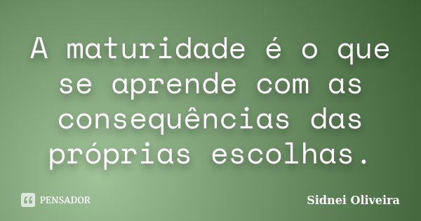 A maturidade é o que se aprende com as consequências das próprias escolhas.... Frase de Sidnei Oliveira.