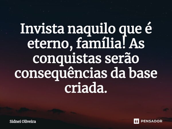 ⁠Invista naquilo que é eterno, família! As conquistas serão consequências da base criada.... Frase de Sidnei Oliveira.