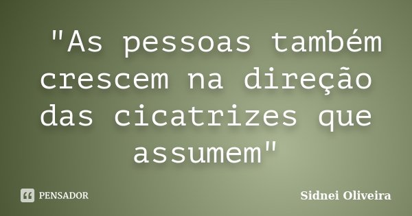 "As pessoas também crescem na direção das cicatrizes que assumem"... Frase de Sidnei Oliveira.