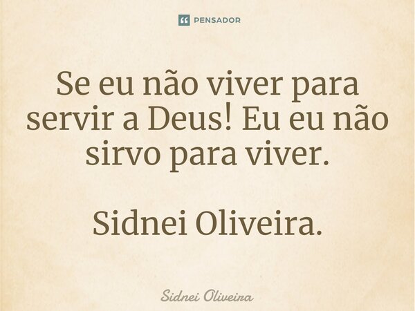 ⁠Se eu não viver para servir a Deus! Eu eu não sirvo para viver. Sidnei Oliveira.... Frase de Sidnei Oliveira.