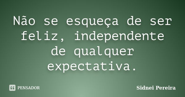 Não se esqueça de ser feliz, independente de qualquer expectativa.... Frase de Sidnei Pereira.