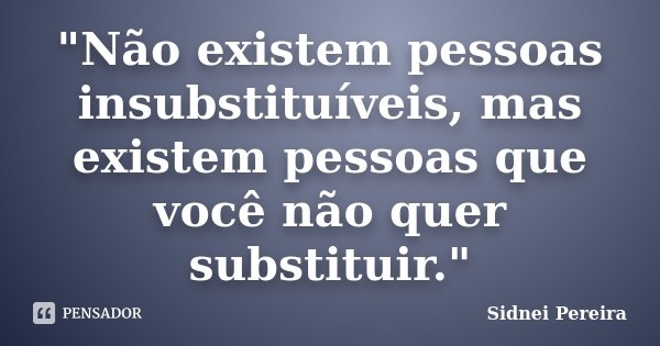 "Não existem pessoas insubstituíveis, mas existem pessoas que você não quer substituir."... Frase de Sidnei Pereira.