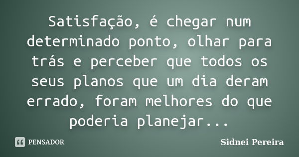 Satisfação, é chegar num determinado ponto, olhar para trás e perceber que todos os seus planos que um dia deram errado, foram melhores do que poderia planejar.... Frase de Sidnei Pereira.