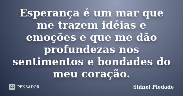 Esperança é um mar que me trazem idéias e emoções e que me dão profundezas nos sentimentos e bondades do meu coração.... Frase de Sidnei Piedade.