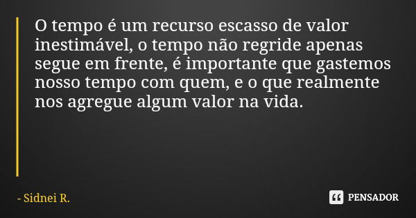 O tempo é um recurso escasso de valor inestimável, o tempo não regride apenas segue em frente, é importante que gastemos nosso tempo com quem, e o que realmente... Frase de Sidnei R..