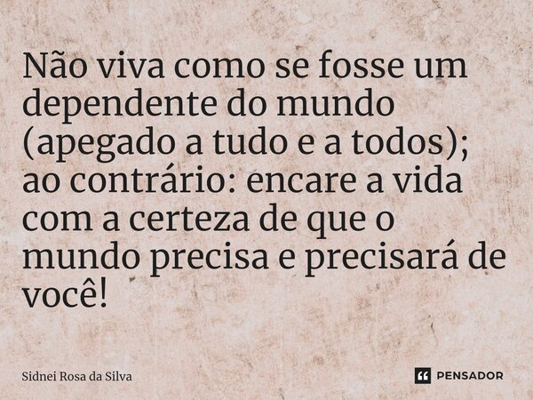 ⁠Não viva como se fosse um dependente do mundo (apegado a tudo e a todos); ao contrário: encare a vida com a certeza de que o mundo precisa e precisará de você!... Frase de Sidnei Rosa da Silva.