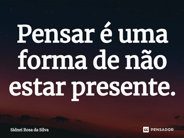 ⁠Pensar é uma forma de não estar presente.... Frase de Sidnei Rosa da Silva.