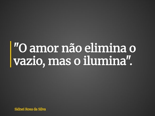 "O amor não elimina o vazio, mas o ilumina".... Frase de Sidnei Rosa da Silva.