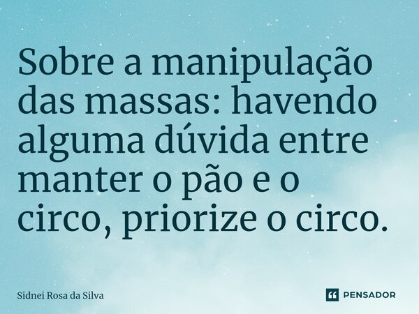 Sobre a manipulação das massas: havendo alguma dúvida entre manter o pão e o circo, priorize o circo.... Frase de Sidnei Rosa da Silva.