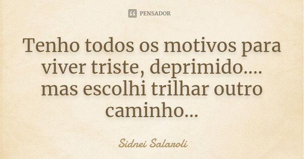 Tenho todos os motivos para viver triste, deprimido.... mas escolhi trilhar outro caminho...... Frase de Sidnei Salaroli.