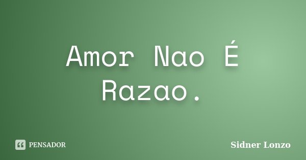 Amor Nao É Razao.... Frase de Sidner Lonzo.