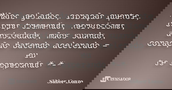 Mãos geladas, coração quente, corpo tremendo, nervosismo, ansiedade, mãos suando, coração batendo acelerado = eu te esperando *-*... Frase de Sidner Lonzo.
