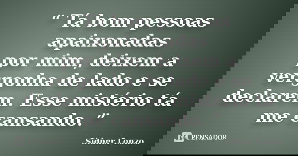 “ Tá bom pessoas apaixonadas por mim, deixem a vergonha de lado e se declarem. Esse mistério tá me cansando. ”... Frase de Sidner Lonzo.