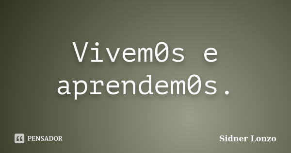 Vivem0s e aprendem0s.... Frase de Sidner Lonzo.