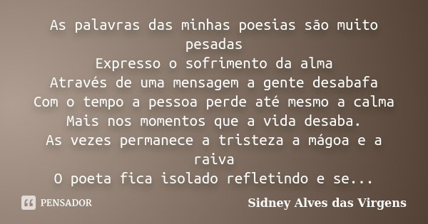 As palavras das minhas poesias são muito pesadas Expresso o sofrimento da alma Através de uma mensagem a gente desabafa Com o tempo a pessoa perde até mesmo a c... Frase de Sidney Alves das Virgens.