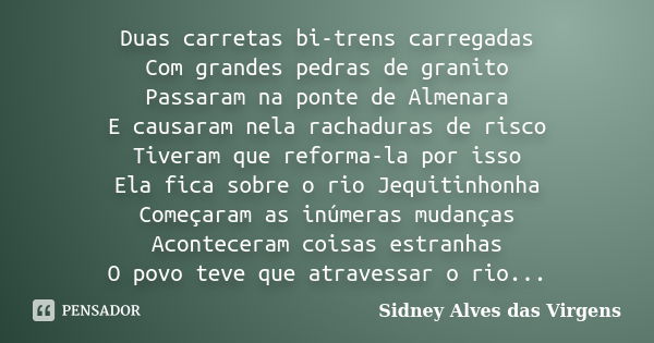 Duas carretas bi-trens carregadas Com grandes pedras de granito Passaram na ponte de Almenara E causaram nela rachaduras de risco Tiveram que reforma-la por iss... Frase de Sidney Alves das Virgens.