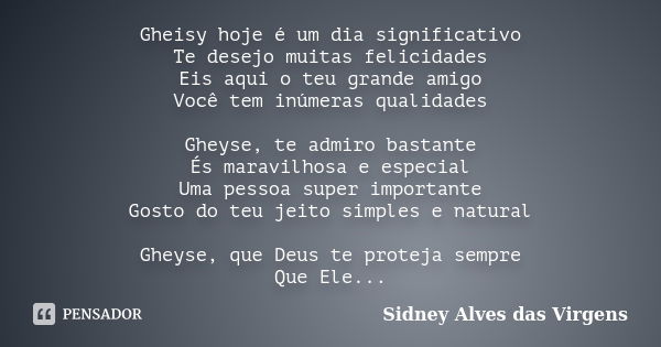 Gheisy hoje é um dia significativo Te desejo muitas felicidades Eis aqui o teu grande amigo Você tem inúmeras qualidades Gheyse, te admiro bastante És maravilho... Frase de Sidney Alves das Virgens.