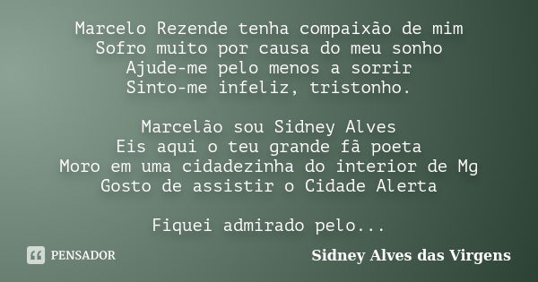 Marcelo Rezende tenha compaixão de mim Sofro muito por causa do meu sonho Ajude-me pelo menos a sorrir Sinto-me infeliz, tristonho. Marcelão sou Sidney Alves Ei... Frase de Sidney Alves das Virgens.