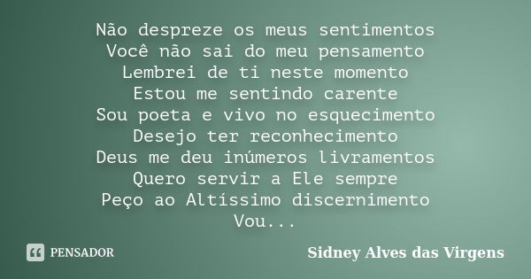 Não despreze os meus sentimentos Você não sai do meu pensamento Lembrei de ti neste momento Estou me sentindo carente Sou poeta e vivo no esquecimento Desejo te... Frase de Sidney Alves das Virgens.