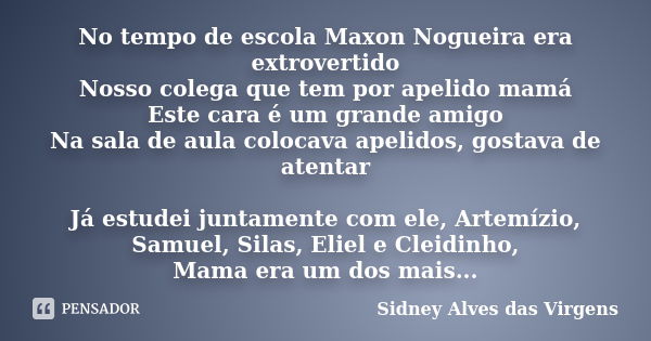 No tempo de escola Maxon Nogueira era extrovertido Nosso colega que tem por apelido mamá Este cara é um grande amigo Na sala de aula colocava apelidos, gostava ... Frase de Sidney Alves das Virgens.