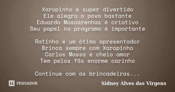 Xaropinho é super divertido Ele alegra o povo bastante Eduardo Mascarenhas é criativo Seu papel no programa é importante Ratinho é um ótimo apresentador Brinca ... Frase de Sidney Alves das Virgens.