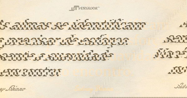 As almas se identificam sem precisar de esforço. Você sente a suavidade no encontro.... Frase de Sidney Bkara.