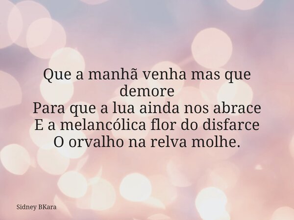 Que a manhã venha mas que demore Para que a lua ainda nos abrace E a melancólica flor do disfarce O orvalho na relva molhe.... Frase de Sidney BKara.