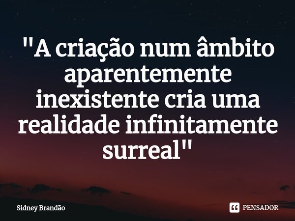 ⁠"A criação num âmbito aparentemente inexistente cria uma realidade infinitamente surreal"... Frase de Sidney Brandão.