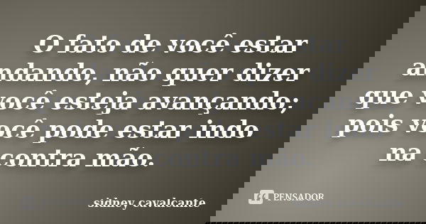 O fato de você estar andando, não quer dizer que você esteja avançando; pois você pode estar indo na contra mão.... Frase de sidney cavalcante.