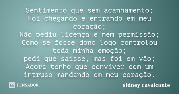 Sentimento que sem acanhamento; Foi chegando e entrando em meu coração; Não pediu licença e nem permissão; Como se fosse dono logo controlou toda minha emoção; ... Frase de Sidney cavalcante.