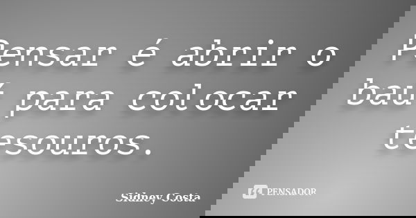 Pensar é abrir o baú para colocar tesouros.... Frase de Sidney Costa.