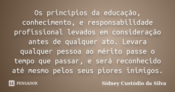 Os princípios da educação, conhecimento, e responsabilidade profissional levados em consideração antes de qualquer ato. Levara qualquer pessoa ao mérito passe o... Frase de Sidney Custódio da Silva.