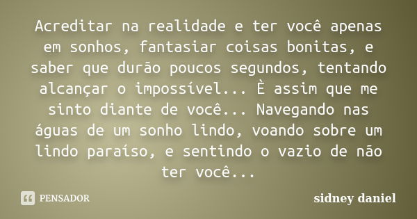 Acreditar na realidade e ter você apenas em sonhos, fantasiar coisas bonitas, e saber que durão poucos segundos, tentando alcançar o impossível... È assim que m... Frase de Sidney Daniel.