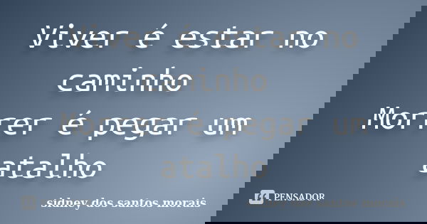 Viver é estar no caminho Morrer é pegar um atalho... Frase de sidney dos santos morais.
