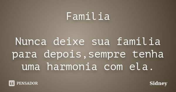 Família Nunca deixe sua família para depois,sempre tenha uma harmonia com ela.... Frase de sidney.