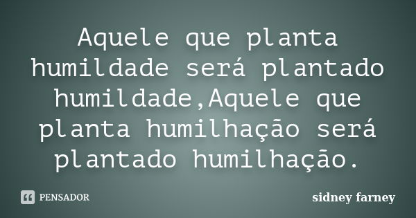 Aquele que planta humildade será plantado humildade,Aquele que planta humilhação será plantado humilhação.... Frase de sidney farney.