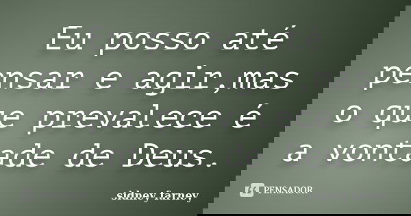 Eu posso até pensar e agir,mas o que prevalece é a vontade de Deus.... Frase de Sidney Farney.