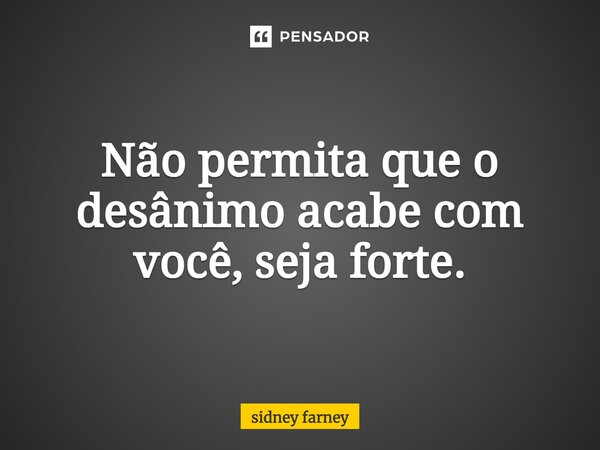 Não permita que o desânimo acabe com você, seja forte.... Frase de Sidney Farney.