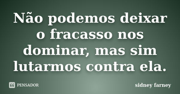 Não podemos deixar o fracasso nos dominar, mas sim lutarmos contra ela.... Frase de Sidney farney.