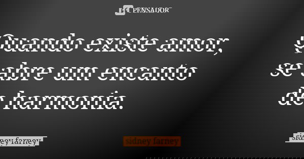 Quando existe amor, se abre um encanto de harmonia.... Frase de Sidney Farney.