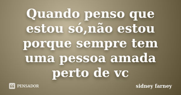 Quando penso que estou só,não estou porque sempre tem uma pessoa amada perto de vc... Frase de sidney farney.