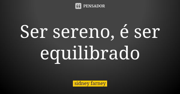 Ser sereno, é ser equilibrado... Frase de Sidney Farney.