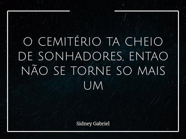 o cemitério ta cheio de sonhadores, entao não se torne so mais um... Frase de Sidney Gabriel.