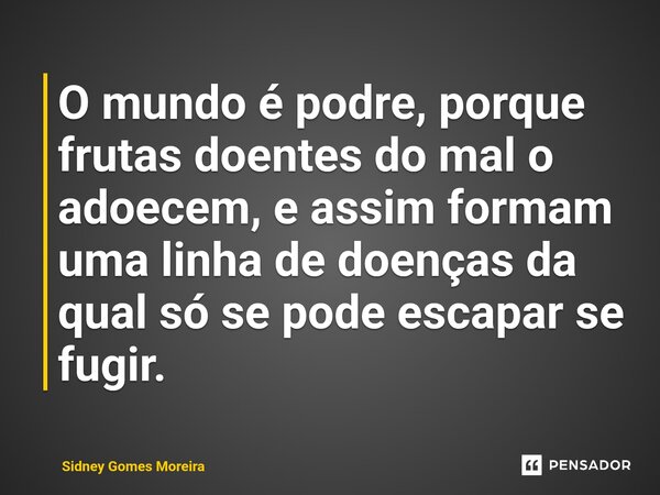 ⁠O mundo é podre, porque frutas doentes do mal o adoecem, e assim formam uma linha de doenças da qual só se pode escapar se fugir.... Frase de Sidney Gomes Moreira.